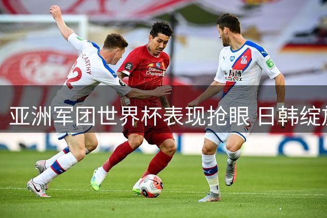亚洲军团世界杯表现抢眼 日韩绽放豪取首胜